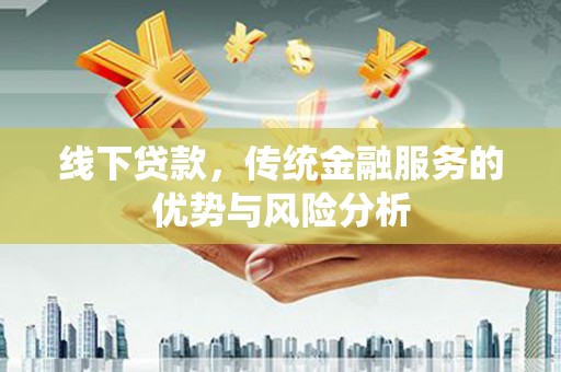 邯郸线下贷款，传统金融服务的优势与风险分析
