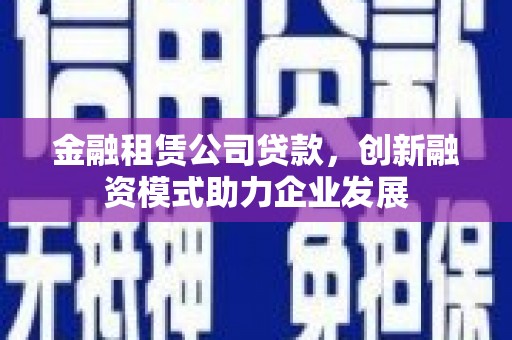 邯郸金融租赁公司贷款，创新融资模式助力企业发展