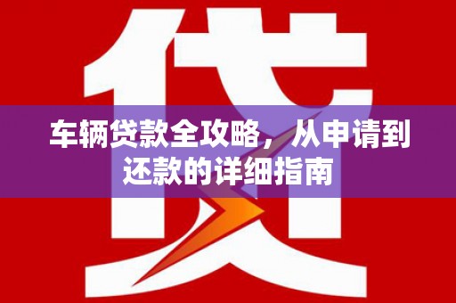 邯郸车辆贷款全攻略,从申请到还款的详细指南 邯郸车辆贷款全攻略,从申请到还款的详细指南