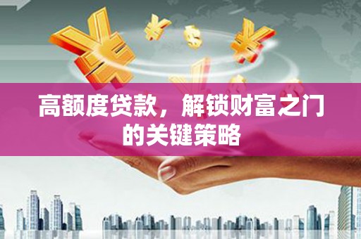 邯郸高额度贷款，解锁财富之门的关键策略