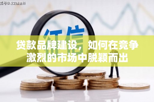 邯郸贷款品牌建设，如何在竞争激烈的市场中脱颖而出