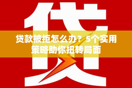 邯郸贷款被拒怎么办？5个实用策略助你扭转局面