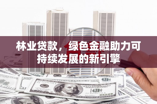 邯郸林业贷款，绿色金融助力可持续发展的新引擎