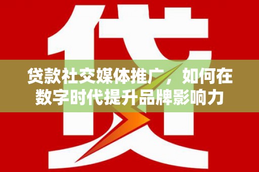 邯郸贷款社交媒体推广，如何在数字时代提升品牌影响力