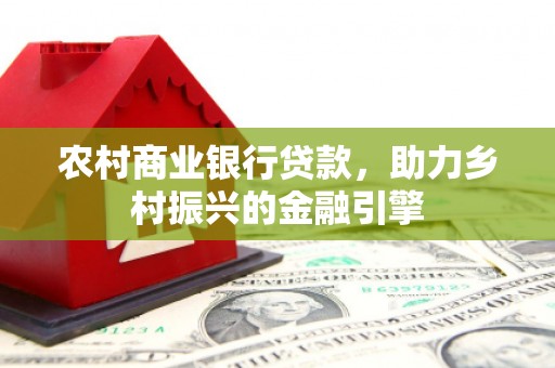 邯郸农村商业银行贷款，助力乡村振兴的金融引擎