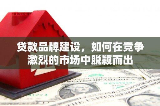 邯郸贷款品牌建设，如何在竞争激烈的市场中脱颖而出