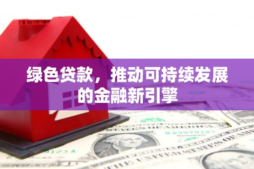 邯郸绿色贷款，推动可持续发展的金融新引擎