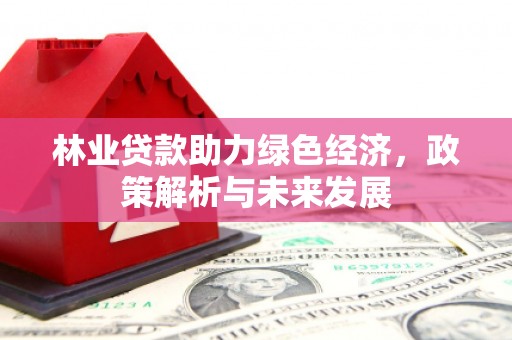 邯郸林业贷款助力绿色经济，政策解析与未来发展