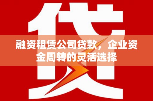 邯郸融资租赁公司贷款，企业资金周转的灵活选择