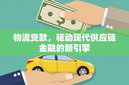 邯郸物流贷款，驱动现代供应链金融的新引擎