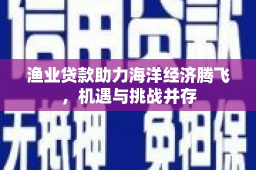 邯郸渔业贷款助力海洋经济腾飞，机遇与挑战并存
