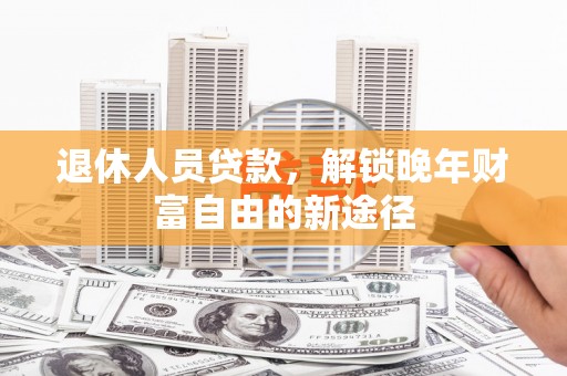 邯郸退休人员贷款，解锁晚年财富自由的新途径