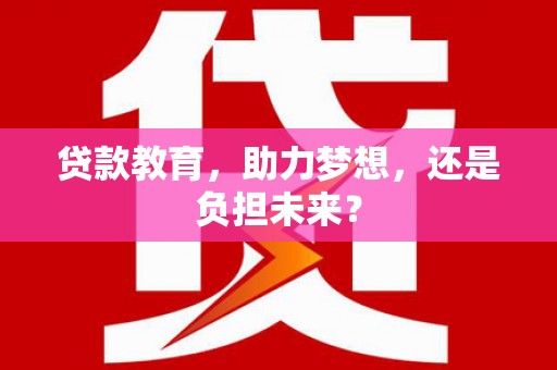 邯郸贷款教育，助力梦想，还是负担未来？