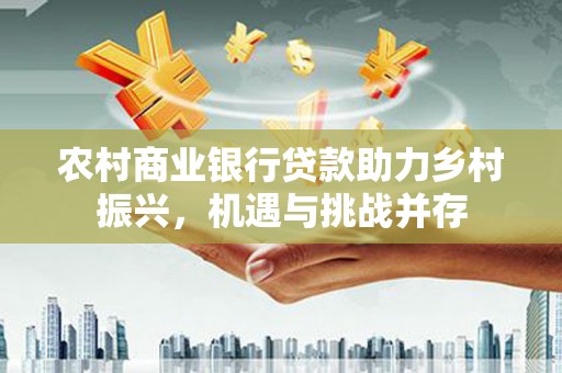 邯郸农村商业银行贷款助力乡村振兴，机遇与挑战并存