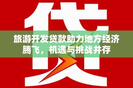 邯郸旅游开发贷款助力地方经济腾飞，机遇与挑战并存