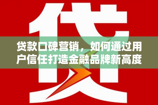 邯郸贷款口碑营销，如何通过用户信任打造金融品牌新高度