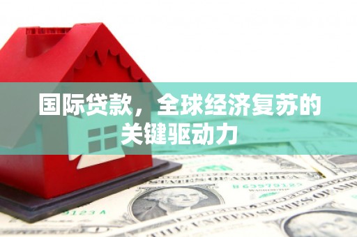 邯郸国际贷款，全球经济复苏的关键驱动力