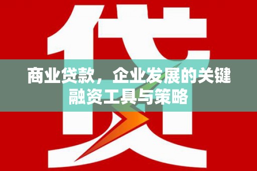 邯郸商业贷款，企业发展的关键融资工具与策略