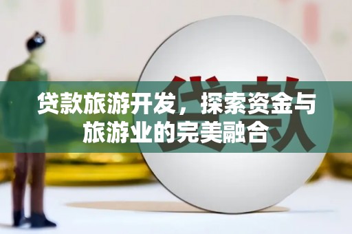 邯郸贷款旅游开发，探索资金与旅游业的完美融合