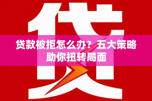 邯郸贷款被拒怎么办？五大策略助你扭转局面