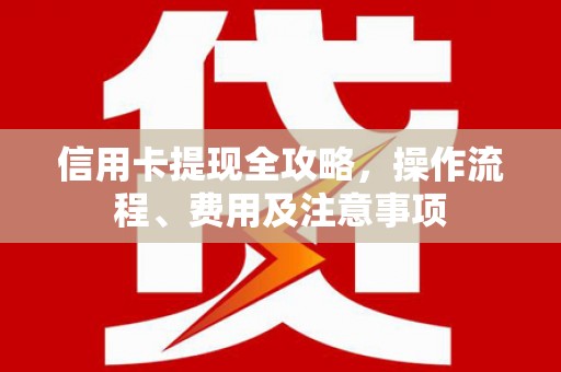 邯郸信用卡提现全攻略，操作流程、费用及注意事项