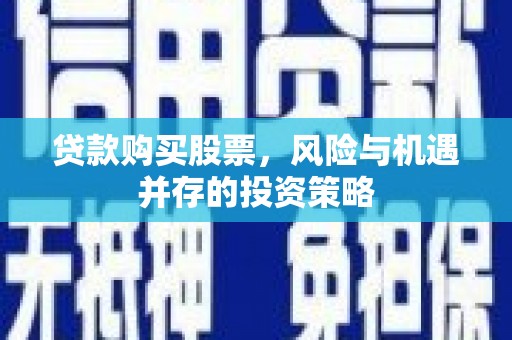 邯郸贷款购买股票，风险与机遇并存的投资策略