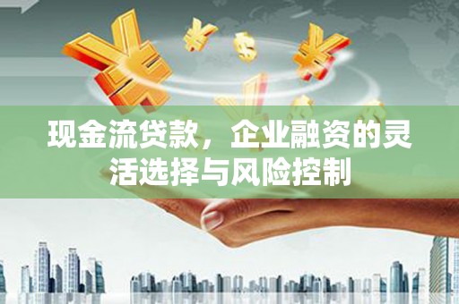 邯郸现金流贷款，企业融资的灵活选择与风险控制