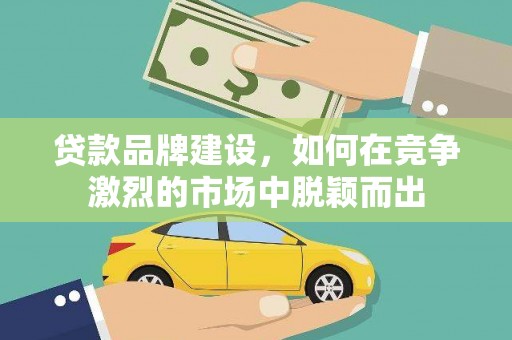 邯郸贷款品牌建设，如何在竞争激烈的市场中脱颖而出