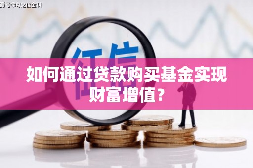 邯郸如何通过贷款购买基金实现财富增值？