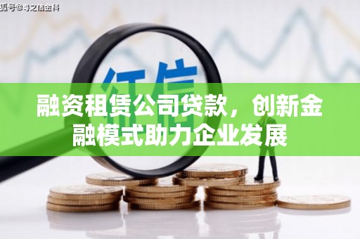 邯郸融资租赁公司贷款，创新金融模式助力企业发展