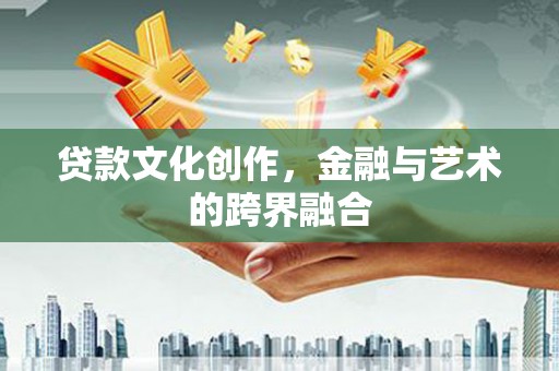 邯郸贷款文化创作，金融与艺术的跨界融合