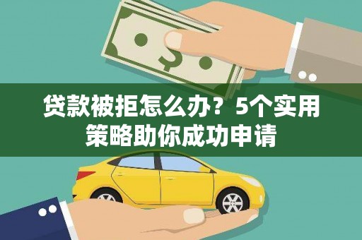 邯郸贷款被拒怎么办？5个实用策略助你成功申请