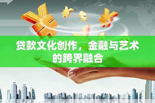 邯郸贷款文化创作，金融与艺术的跨界融合