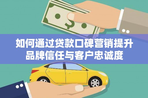 邯郸如何通过贷款口碑营销提升品牌信任与客户忠诚度