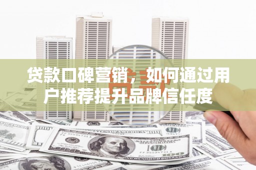 邯郸贷款口碑营销，如何通过用户推荐提升品牌信任度