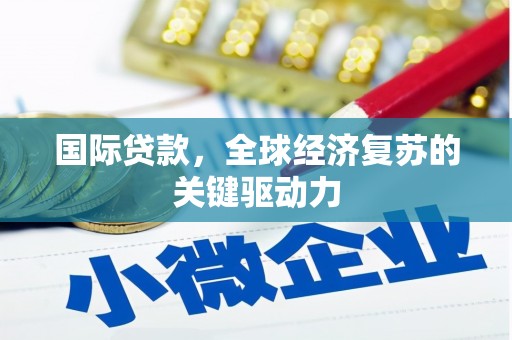 邯郸国际贷款，全球经济复苏的关键驱动力