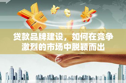邯郸贷款品牌建设，如何在竞争激烈的市场中脱颖而出