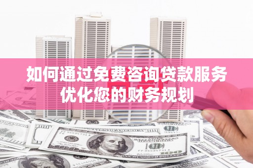 邯郸如何通过免费咨询贷款服务优化您的财务规划