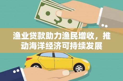 邯郸渔业贷款助力渔民增收，推动海洋经济可持续发展