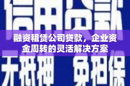 邯郸融资租赁公司贷款，企业资金周转的灵活解决方案