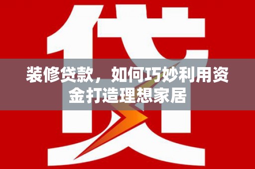 邯郸装修贷款，如何巧妙利用资金打造理想家居