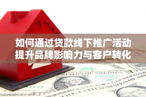 邯郸如何通过贷款线下推广活动提升品牌影响力与客户转化率