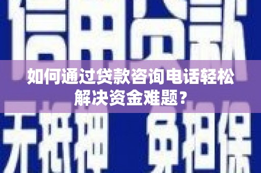 邯郸如何通过贷款咨询电话轻松解决资金难题？