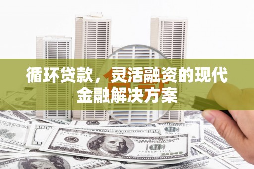 邯郸循环贷款，灵活融资的现代金融解决方案
