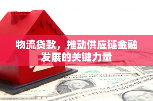 邯郸物流贷款，推动供应链金融发展的关键力量