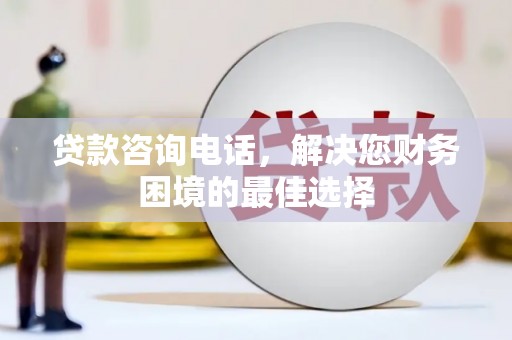 邯郸贷款咨询电话，解决您财务困境的最佳选择