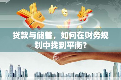 邯郸贷款与储蓄，如何在财务规划中找到平衡？