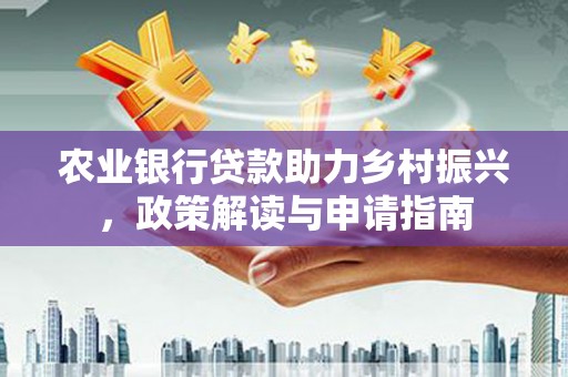 邯郸农业银行贷款助力乡村振兴，政策解读与申请指南