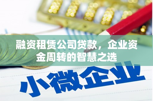 邯郸融资租赁公司贷款，企业资金周转的智慧之选