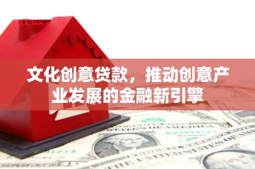 邯郸文化创意贷款，推动创意产业发展的金融新引擎